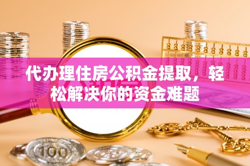 东山代办理住房公积金提取，轻松解决你的资金难题