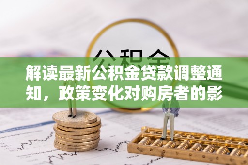 东山解读最新公积金贷款调整通知，政策变化对购房者的影响与应对策略