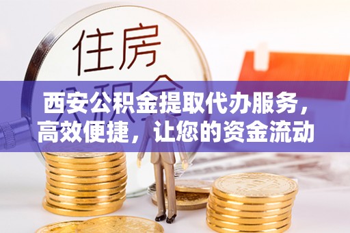 东山西安公积金提取代办服务，高效便捷，让您的资金流动更灵活