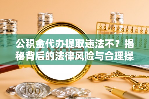 东山公积金代办提取违法不？揭秘背后的法律风险与合理操作