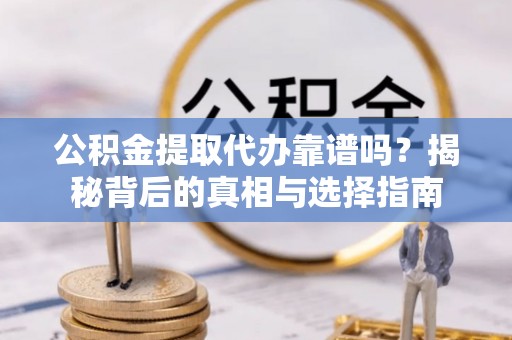 东山公积金提取代办靠谱吗？揭秘背后的真相与选择指南