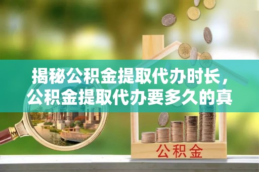 东山揭秘公积金提取代办时长，公积金提取代办要多久的真相与攻略