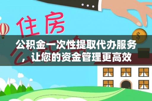 东山公积金一次性提取代办服务，让您的资金管理更高效