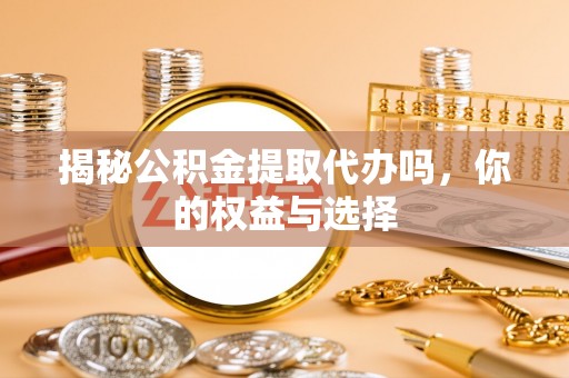 东山揭秘公积金提取代办吗，你的权益与选择