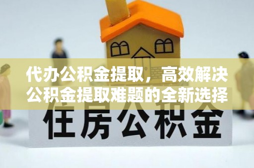 东山代办公积金提取，高效解决公积金提取难题的全新选择