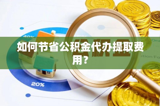 东山如何节省公积金代办提取费用？