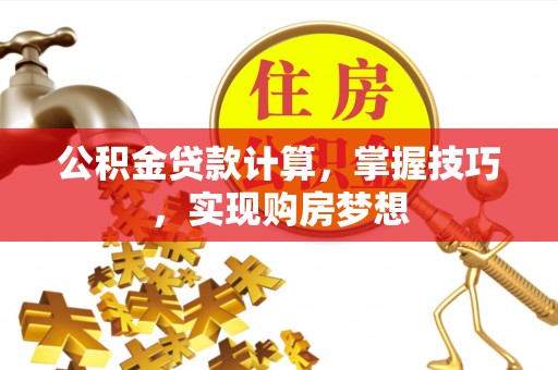 东山公积金贷款计算，掌握技巧，实现购房梦想