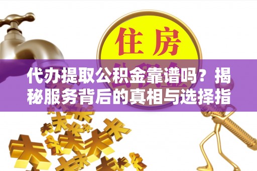 东山代办提取公积金靠谱吗？揭秘服务背后的真相与选择指南
