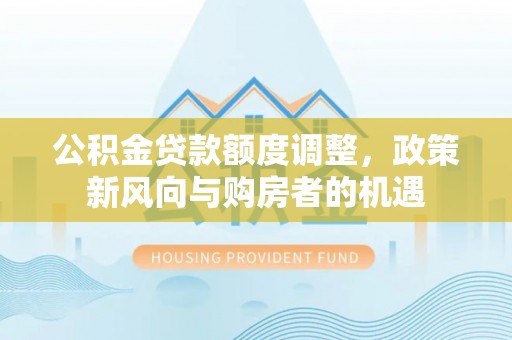 东山公积金贷款额度调整，政策新风向与购房者的机遇