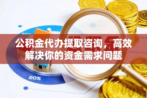 东山公积金代办提取咨询，高效解决你的资金需求问题