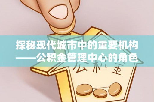 东山探秘现代城市中的重要机构——公积金管理中心的角色与使命