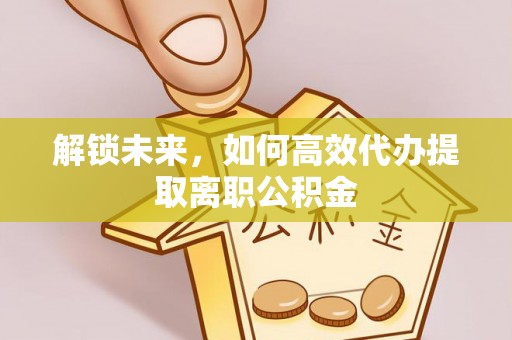 东山解锁未来，如何高效代办提取离职公积金
