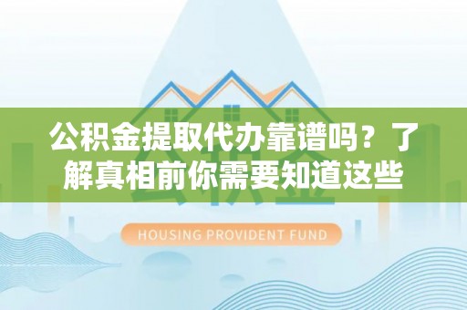 东山公积金提取代办靠谱吗？了解真相前你需要知道这些