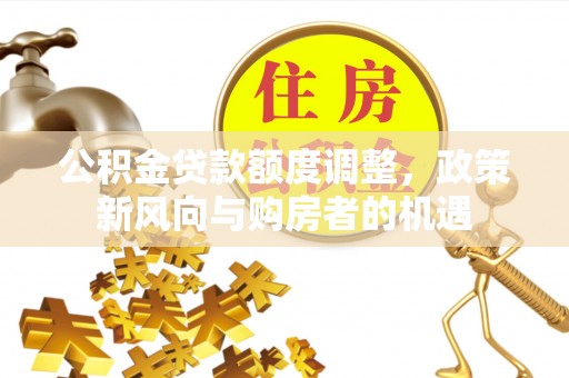 东山公积金贷款额度调整，政策新风向与购房者的机遇