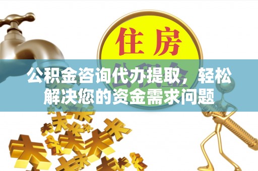 东山公积金咨询代办提取，轻松解决您的资金需求问题