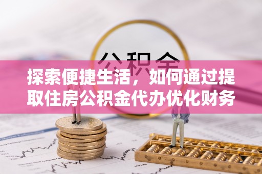 东山探索便捷生活，如何通过提取住房公积金代办优化财务规划
