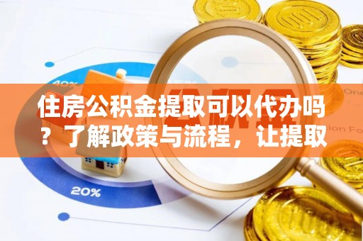 东山住房公积金提取可以代办吗？了解政策与流程，让提取更便捷