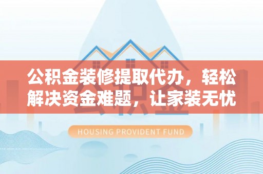 东山公积金装修提取代办，轻松解决资金难题，让家装无忧