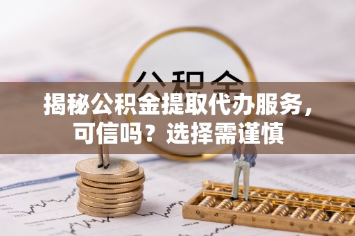 东山揭秘公积金提取代办服务，可信吗？选择需谨慎