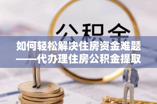 东山如何轻松解决住房资金难题——代办理住房公积金提取服务详解