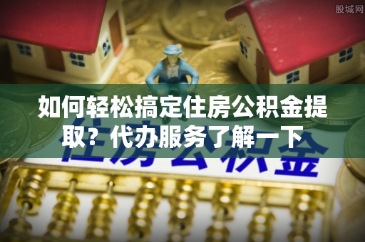 东山如何轻松搞定住房公积金提取？代办服务了解一下