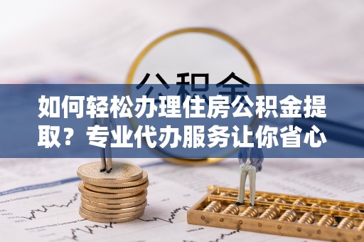 东山如何轻松办理住房公积金提取？专业代办服务让你省心无忧