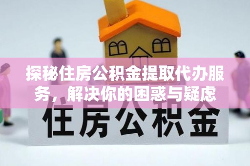 东山探秘住房公积金提取代办服务，解决你的困惑与疑虑