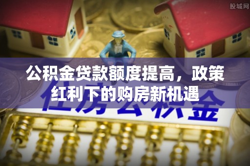 东山公积金贷款额度提高，政策红利下的购房新机遇