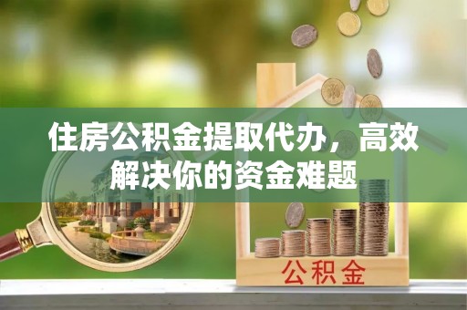 东山住房公积金提取代办，高效解决你的资金难题