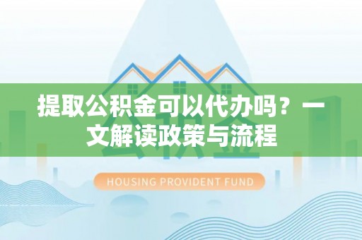 东山提取公积金可以代办吗？一文解读政策与流程