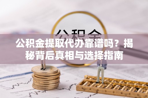 东山公积金提取代办靠谱吗？揭秘背后真相与选择指南
