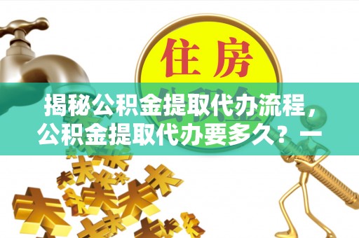 东山揭秘公积金提取代办流程，公积金提取代办要多久？一文读懂