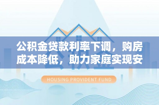 东山公积金贷款利率下调，购房成本降低，助力家庭实现安居梦