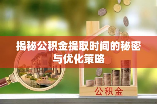 东山揭秘公积金提取时间的秘密与优化策略
