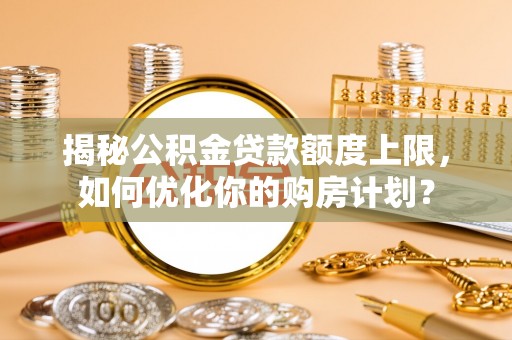 东山揭秘公积金贷款额度上限，如何优化你的购房计划？