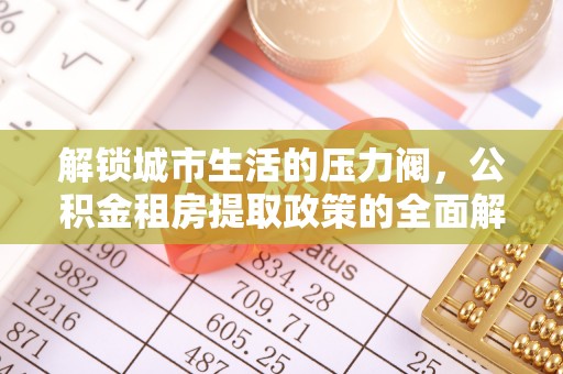 东山解锁城市生活的压力阀，公积金租房提取政策的全面解析与实践指南
