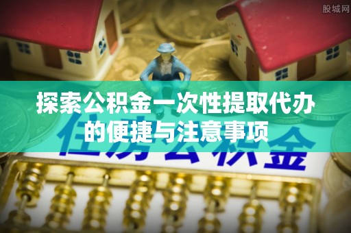 东山探索公积金一次性提取代办的便捷与注意事项