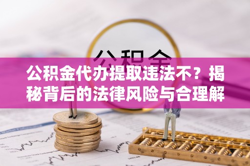 东山公积金代办提取违法不？揭秘背后的法律风险与合理解决方案
