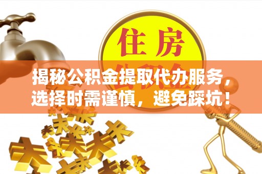 东山揭秘公积金提取代办服务，选择时需谨慎，避免踩坑！