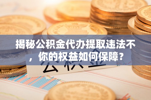 东山揭秘公积金代办提取违法不，你的权益如何保障？
